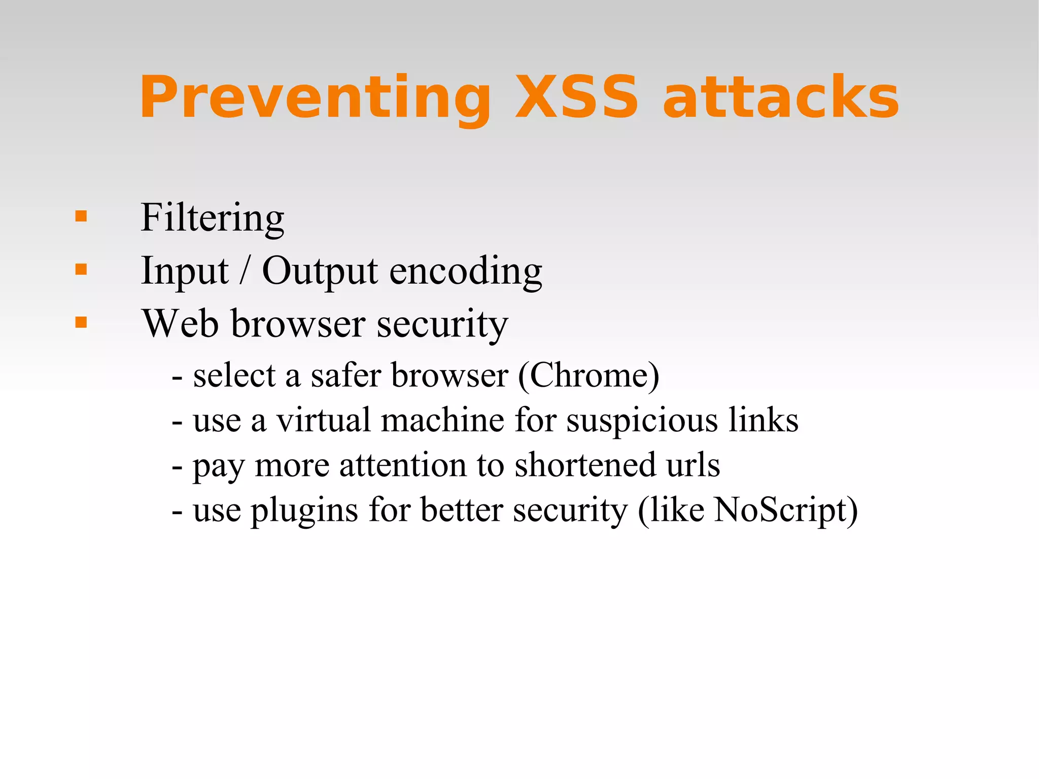Preventing XSS attacks Filtering Input / Output encoding Web browser security - select a safer browser (Chrome) - use a virtual machine for suspicious links - pay more attention to shortened urls - use plugins for better security (like NoScript) 