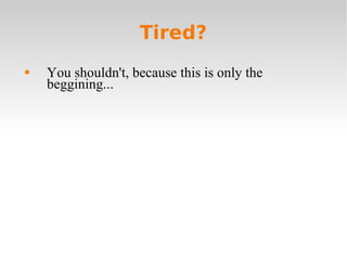 Tired? <ul><li>You shouldn't, because this is only the beggining... </li></ul>