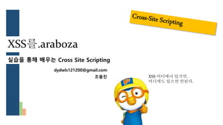 XSS를.araboza
실습을 통해 배우는 Cross Site Scripting
dydwls121200@gmail.com
조용진 XSS 어디에나 있지만.
어디에도 있으면 안된다.
 