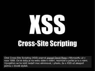 XSS
Cross-Site Scripting
Útok Cross-Site Scripting (XSS) poprvé popsal David Ross z Microsoftu už v
roce 1999. Od té doby ...