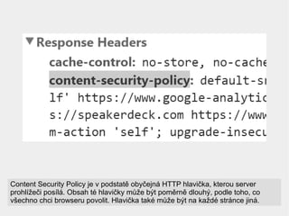 Content Security Policy je v podstatě obyčejná HTTP hlavička, kterou server
prohlížeči posílá. Obsah té hlavičky může být ...
