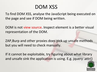 DOM XSS

To find DOM XSS, analyse the JavaScript being executed on
the page and see if DOM being written.

DOM is not view source. Inspect element is a better visual
representation of the DOM.

ZAP,Burp and other proxies does pick up unsafe methods
but you will need to check manually.

If it cannot be exploitable, try figuring about what library
and unsafe sink the application is using. E.g. jquery .attr()
 