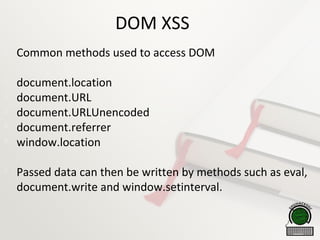 DOM XSS

Common methods used to access DOM

document.location

document.URL

document.URLUnencoded

document.referrer

window.location

Passed data can then be written by methods such as eval,
document.write and window.setinterval.
 