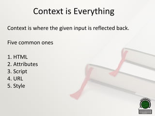 Context is Everything
Context is where the given input is reflected back.
Five common ones
1. HTML
2. Attributes
3. Script
4. URL
5. Style
 