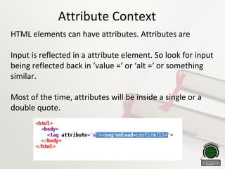 Attribute Context

HTML elements can have attributes. Attributes are

Input is reflected in a attribute element. So look for input
being reflected back in ‘value =‘ or ‘alt =‘ or something
similar.

Most of the time, attributes will be inside a single or a
double quote.
 