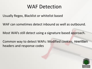 WAF Detection
Usually Regex, Blacklist or whitelist based
WAF can sometimes detect inbound as well as outbound.
Most WAFs still detect using a signature based approach.
Common way to detect WAFs: Modified cookies, rewritten
headers and response codes
 