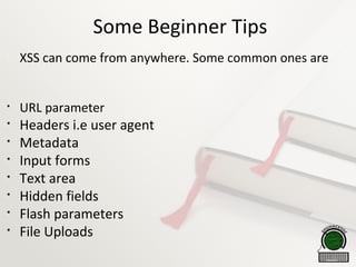 Some Beginner Tips

XSS can come from anywhere. Some common ones are

URL parameter

Headers i.e user agent

Metadata

Input forms

Text area

Hidden fields

Flash parameters

File Uploads
 