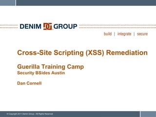 Cross-Site Scripting (XSS) Remediation
           Guerilla Training Camp
           Security BSides Austin

           Dan Cornell




© Copyright 2011 Denim Group - All Rights Reserved
 