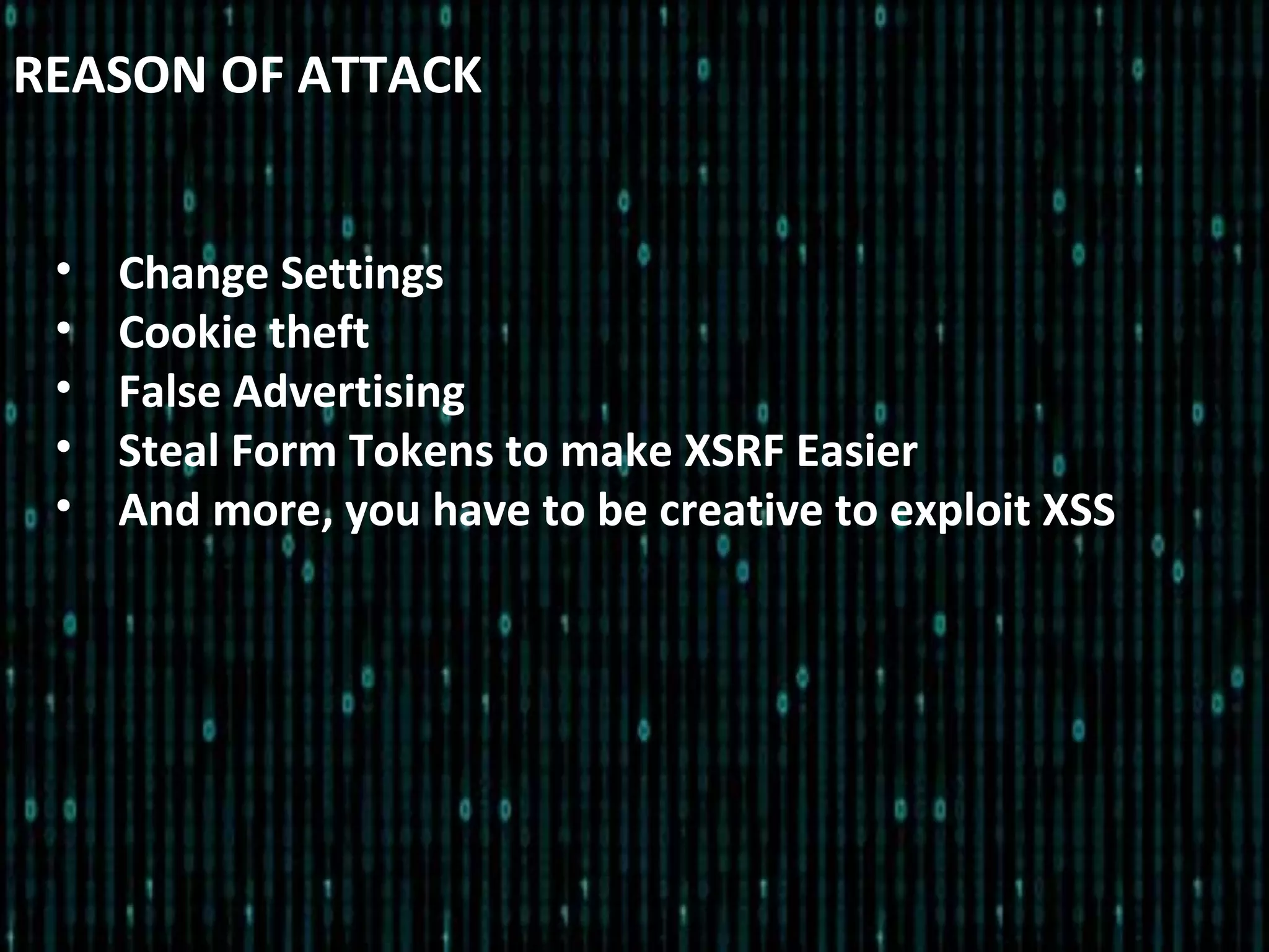 REASON OF ATTACK
• Change Settings
• Cookie theft
• False Advertising
• Steal Form Tokens to make XSRF Easier
• And more, you have to be creative to exploit XSS
 