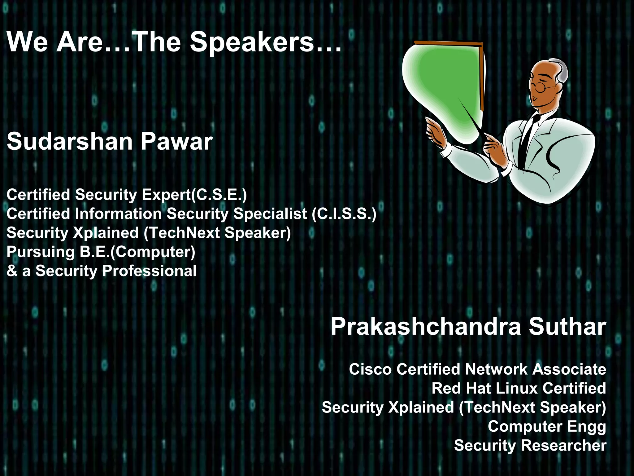 We Are…The Speakers…
Sudarshan Pawar
Certified Security Expert(C.S.E.)
Certified Information Security Specialist (C.I.S.S.)
Security Xplained (TechNext Speaker)
Pursuing B.E.(Computer)
& a Security Professional
Prakashchandra Suthar
Cisco Certified Network Associate
Red Hat Linux Certified
Security Xplained (TechNext Speaker)
Computer Engg
Security Researcher
 