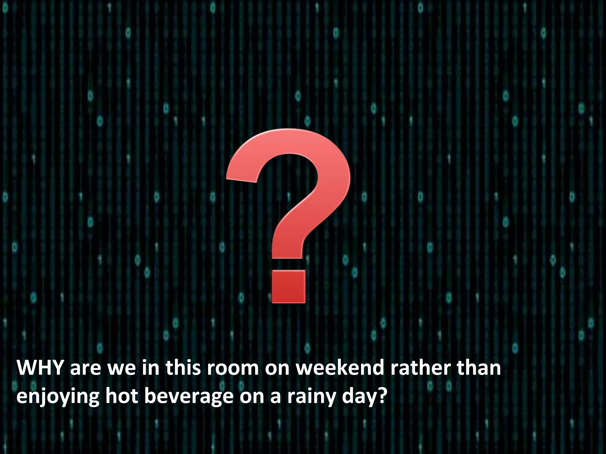 WHY are we in this room on weekend rather than
enjoying hot beverage on a rainy day?
 