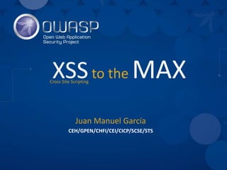 XSSto the MAX
Juan Manuel García
CEH/GPEN/CHFI/CEI/CICP/SCSE/STS
Cross Site Scripting
 