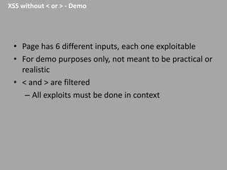 XSS without < or > - Demo

• Page has 6 different inputs, each one exploitable
• For demo purposes only, not meant to be practical or
realistic
• < and > are filtered
– All exploits must be done in context

 
