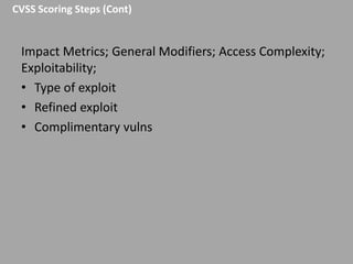 CVSS Scoring Steps (Cont)

Impact Metrics; General Modifiers; Access Complexity;
Exploitability;
• Type of exploit
• Refined exploit
• Complimentary vulns

 