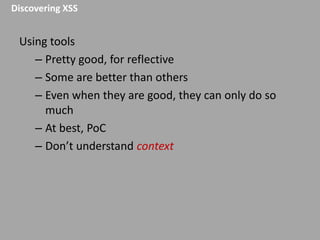 Discovering XSS

Using tools
– Pretty good, for reflective
– Some are better than others
– Even when they are good, they can only do so
much
– At best, PoC
– Don’t understand context

 