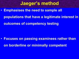 Jaeger’s method Emphasises the need to sample all populations that have a legitimate interest in outcomes of competency testing Focuses on passing examinees rather than on borderline or minimally competent 