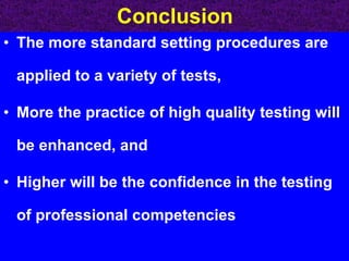 Conclusion The more standard setting procedures are applied to a variety of tests,  More the practice of high quality testing will be enhanced, and  Higher will be the confidence in the testing of professional competencies 