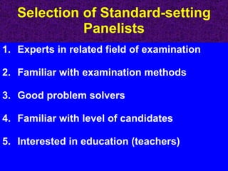 Selection of Standard-setting Panelists Experts in related field of examination Familiar with examination methods Good problem solvers Familiar with level of candidates Interested in education (teachers) 