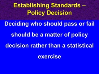 Establishing Standards – Policy Decision Deciding who should pass or fail should be a matter of policy decision rather than a statistical exercise 