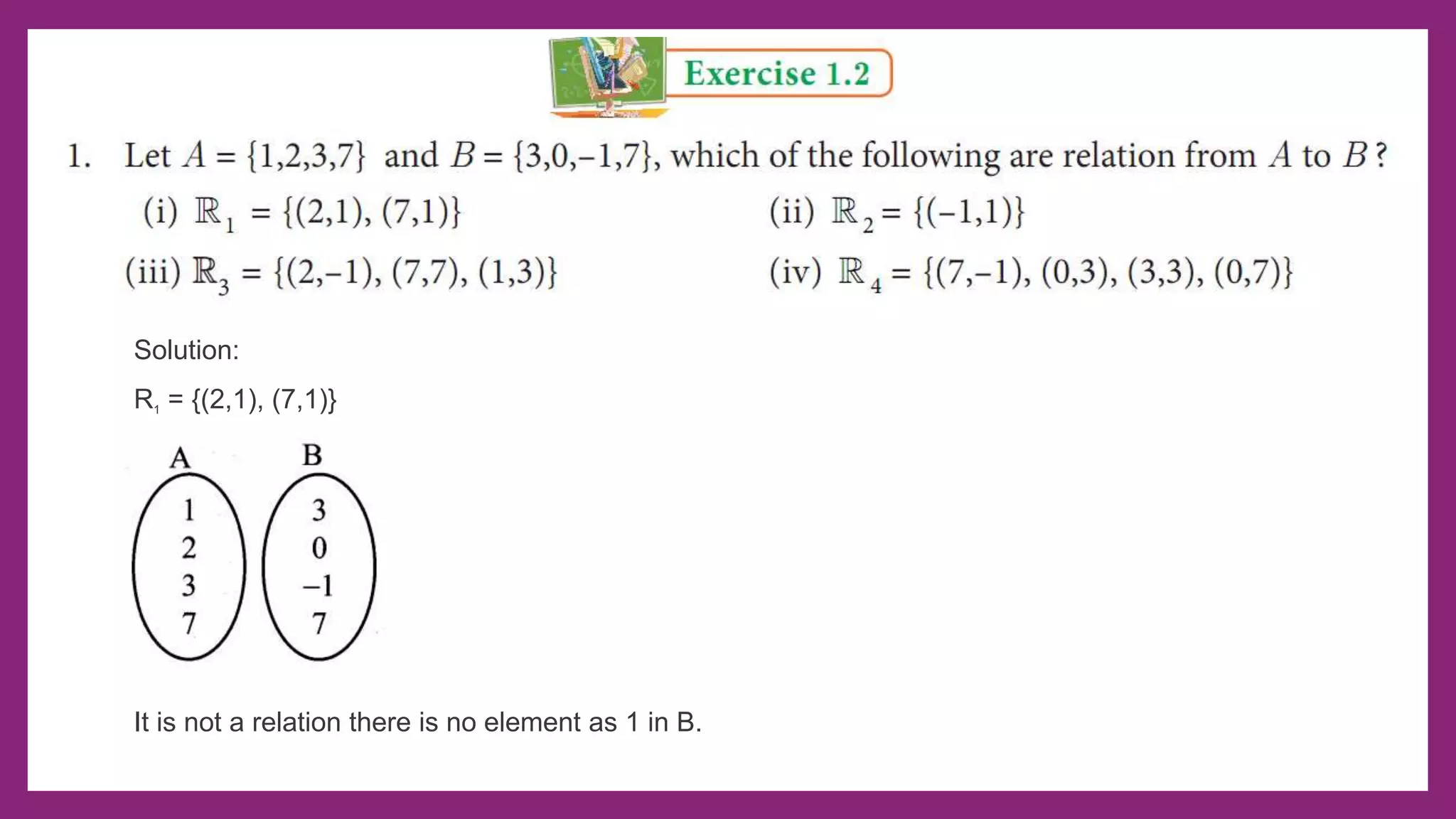 Solution:
R1 = {(2,1), (7,1)}
It is not a relation there is no element as 1 in B.