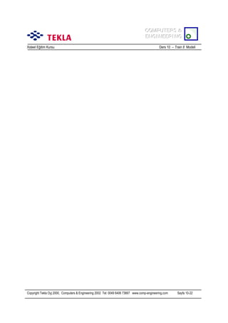 COMPUTERS &
COMPUTERS &
ENGINEERING
ENGINEERING
Xsteel Eğitim Kursu

Ders 10 – Train 8 Modeli

Copyright Tekla Oyj 2000, Computers & Engineering 2002 Tel: 0049 6406 73667 www.comp-engineering.com

Sayfa 10-22

 