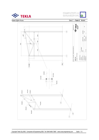 COMPUTERS &
COMPUTERS &
ENGINEERING
ENGINEERING
Xsteel Eğitim Kursu

Ders 7 – Train 6 Modeli

Copyright Tekla Oyj 2000, Computers & Engineering 2002 Tel: 0049 6406 73667 www.comp-engineering.com

Sayfa 7-2

 