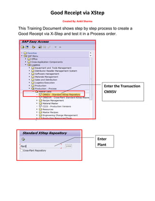 Good Receipt via XStep
Created By: Ankit Sharma
This Training Document shows step by step process to create a
Good Receipt via X-Step and test it in a Process order.
Enter the Transaction
CMXSV
Enter
Plant
 