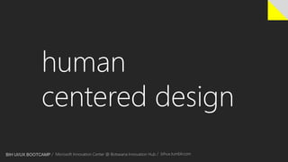 human 
centered design 
BIH UI/UX BOOTCAMP / Microsoft Innovation Center @ Botswana Innovation Hub / bihux.tumblr.com 
 