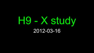 H9 - X study
   2012-03-16
 