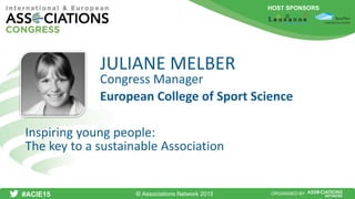HOST SPONSORS
#ACIE15 ORGANISED BY
Congress Manager
Inspiring young people:
The key to a sustainable Association
JULIANE MELBER
European College of Sport Science
© Associations Network 2015
 