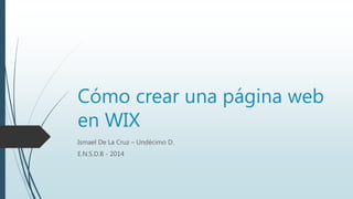 Cómo crear una página web 
en WIX 
Ismael De La Cruz – Undécimo D. 
E.N.S.D.B - 2014 
 