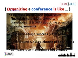 { Organizing a conference is like ... }
You must learn about legal issues,
financials (providers, lawyers,
translators,...) & think about the possibility
of non-payments
CFP were a huge success (>130 papers)
Look around & ask to choose proper dates
Compare it to managing a big project
{ ... it is a huge effort }
 