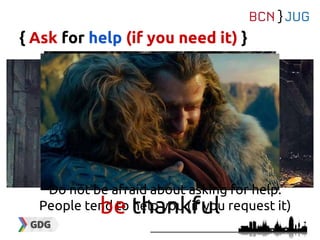 { Ask for help (if you need it) }
Do not be afraid about asking for help.
People tend to help you (if you request it)be thankful
 