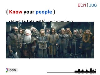 { Know your people }
Meet (& talk with) your members
Ask them about what they’re working with
and what they think it can be interesting to
talk about (get feedback)
Understand which is your (main) target
(=persona)
 