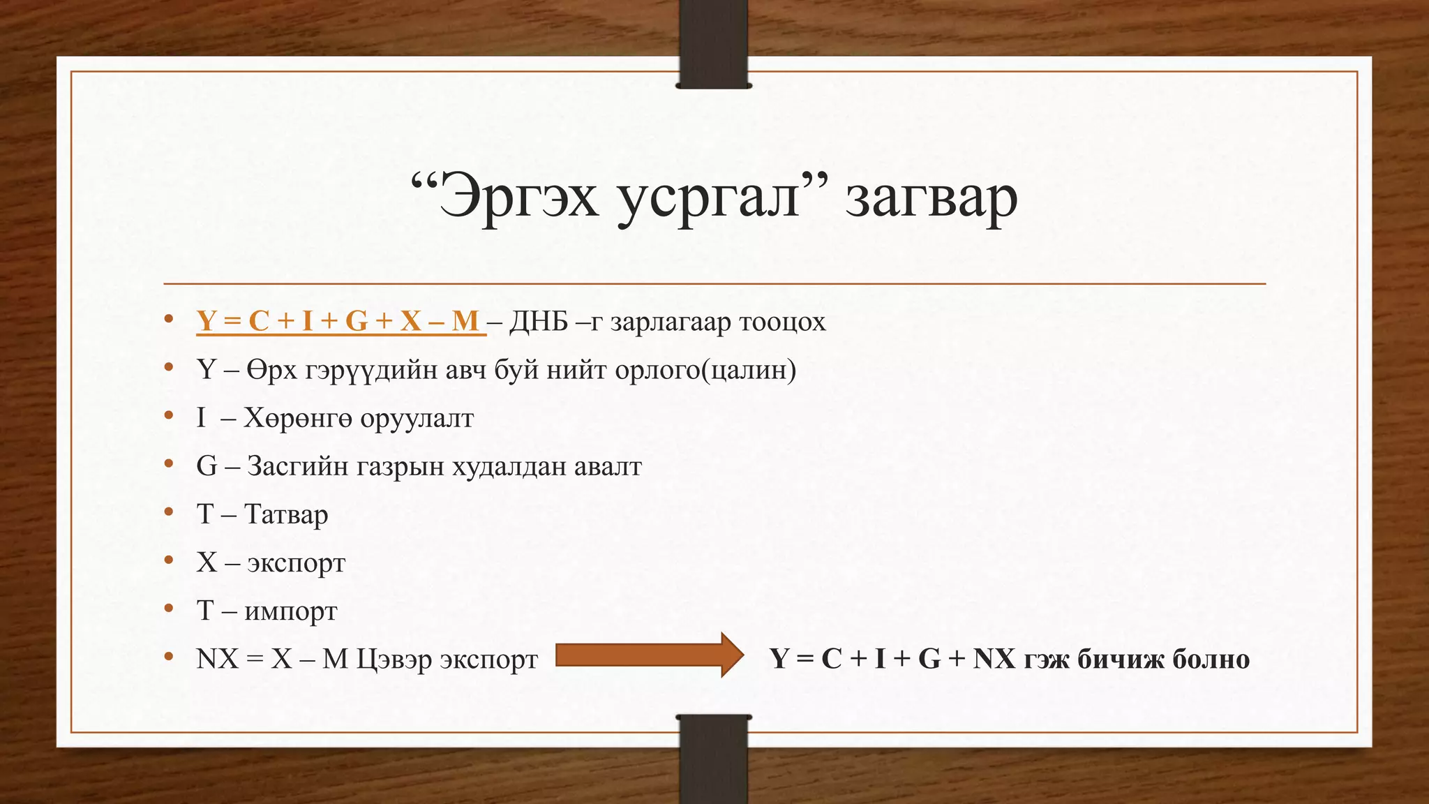 “Эргэх усргал” загвар
• Y = C + I + G + X – M – ДНБ –г зарлагаар тооцох
• Y – Өрх гэрүүдийн авч буй нийт орлого(цалин)
• I – Хөрөнгө оруулалт
• G – Засгийн газрын худалдан авалт
• T – Татвар
• X – экспорт
• Т – импорт
• NX = X – M Цэвэр экспорт Y = C + I + G + NX гэж бичиж болно
 