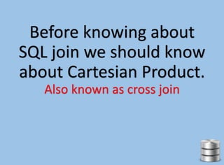 Before knowing about
SQL join we should know
about Cartesian Product.
Also known as cross join
 