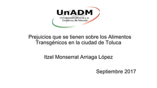 Prejuicios que se tienen sobre los Alimentos
Transgénicos en la ciudad de Toluca
Itzel Monserrat Arriaga López
Septiembre 2017
 