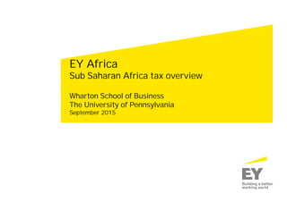 EY Africa
Sub Saharan Africa tax overview
Wharton School of Business
The University of Pennsylvania
September 2015
 