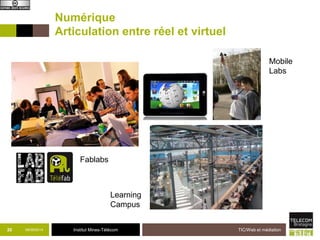 Numérique 
Articulation entre réel et virtuel 
20 09/09/2014 Institut Mines-Télécom 
TIC/Web et médiation 
Mobile 
Labs 
Fablabs 
Learning 
Campus 
 
