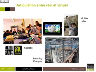 Articulation entre réel et virtuel 
47 09/09/2014 Institut Mines-Télécom 
TIC/Web et médiation 
Mobile 
Labs 
Fablabs 
Learning 
Campus 
 