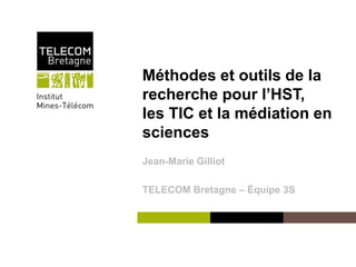 Institut Mines-Télécom 
Méthodes et outils de la 
recherche pour l’HST, 
les TIC et la médiation en 
sciences 
Jean-Marie Gilliot 
TELECOM Bretagne – Équipe 3S 
 