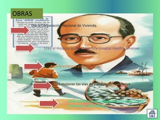 OBRAS
    Dio la Corporación Nacional de Vivienda.




           Creo el Hospital Bravo Chico, hoy hospital Hipólito Unanue.



               Creo la empresa petrolera fiscal.



                   Se mejoran las vías de penetración a la Selva.



                          Se delimito nuestra soberanía marítima o Mar
                          territorial a 200 Millas.
 