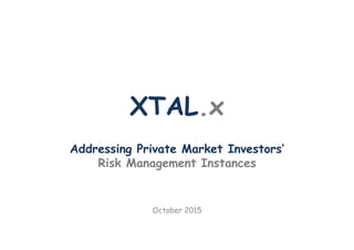 XTAL.x
Addressing Private Market Investors’
Risk Management Instances
October 2015
 