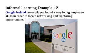 Informal Learning Example - 2
Google Ireland: an employee found a way to tag employee
skills in order to locate networking and mentoring
opportunities.
 