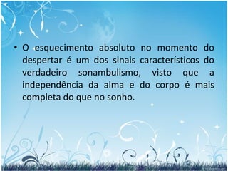 O esquecimento absoluto no momento do despertar é um dos sinais característicos do verdadeiro sonambulismo, visto que a independência da alma e do corpo é mais completa do que no sonho. 