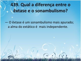 439. Qual a diferença entre o êxtase e o sonambulismo? —  O êxtase é um sonambulismo mais apurado; a alma do extático é  mais independente. 