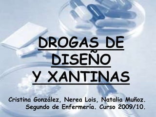 DROGAS DE
DISEÑO
Y XANTINAS
Cristina González, Nerea Lois, Natalia Muñoz.
Segundo de Enfermería. Curso 2009/10.
 